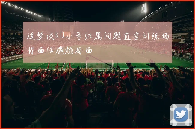 追梦谈KD小号归属问题直言训练场将面临尴尬局面
