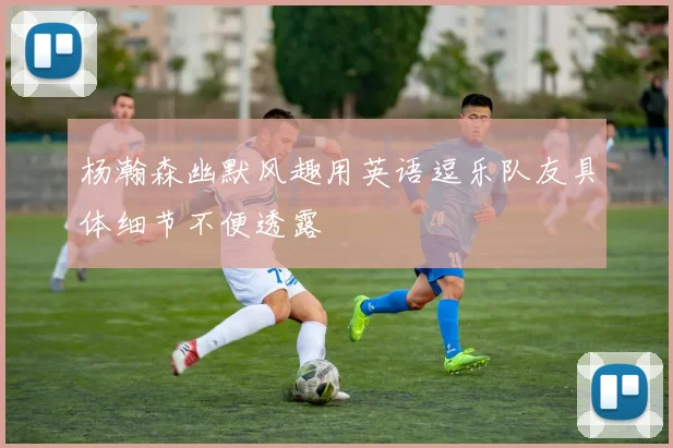 杨瀚森幽默风趣用英语逗乐队友具体细节不便透露