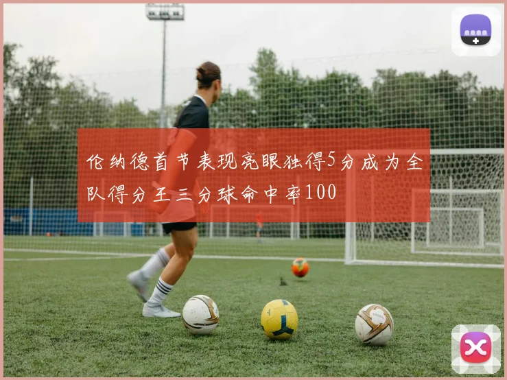 伦纳德首节表现亮眼独得5分成为全队得分王三分球命中率100