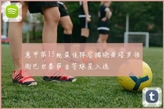 意甲第15轮最佳阵容揭晓劳塔罗领衔巴尔泰萨吉等球星入选