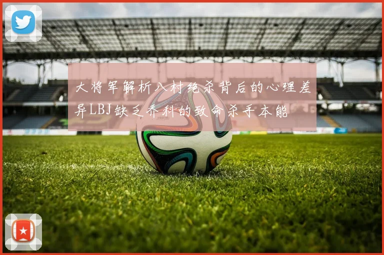大将军解析八村绝杀背后的心理差异LBJ缺乏乔科的致命杀手本能