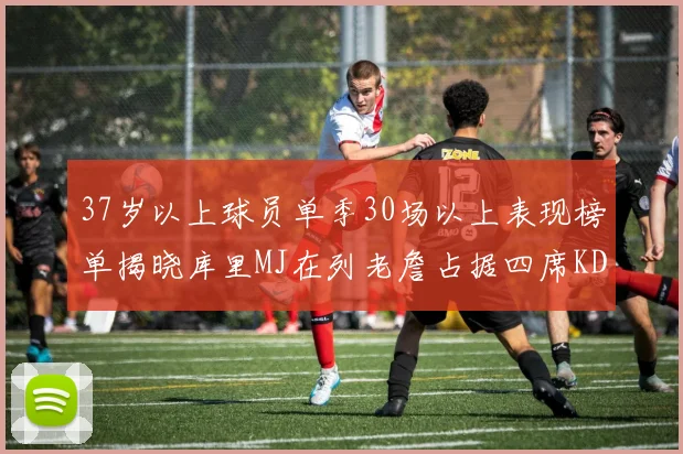 37岁以上球员单季30场以上表现榜单揭晓库里MJ在列老詹占据四席KD今年能否登顶