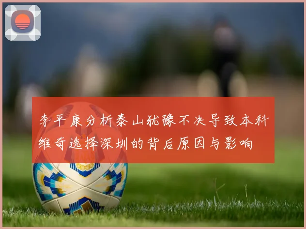 李平康分析泰山犹豫不决导致本科维奇选择深圳的背后原因与影响