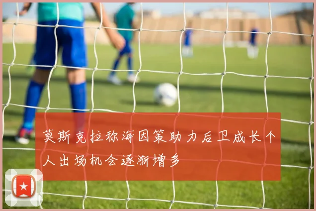莫斯克拉称海因策助力后卫成长个人出场机会逐渐增多