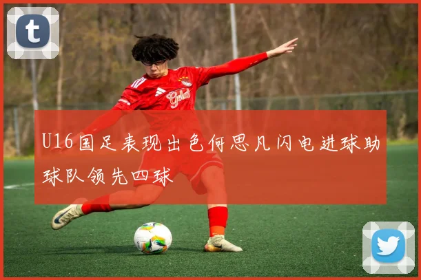 U16国足表现出色何思凡闪电进球助球队领先四球