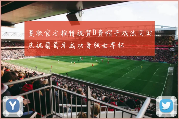 曼联官方推特祝贺B费帽子戏法同时庆祝葡萄牙成功晋级世界杯