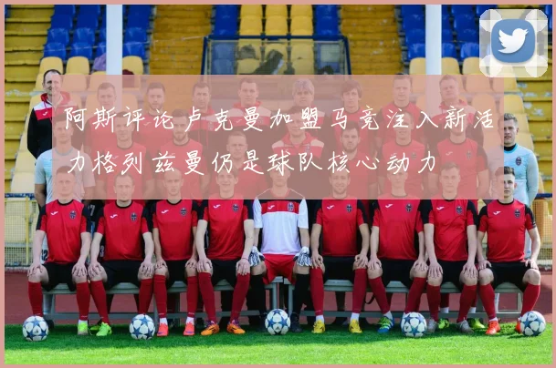 阿斯评论卢克曼加盟马竞注入新活力格列兹曼仍是球队核心动力