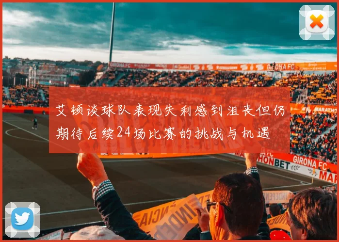 艾顿谈球队表现失利感到沮丧但仍期待后续24场比赛的挑战与机遇