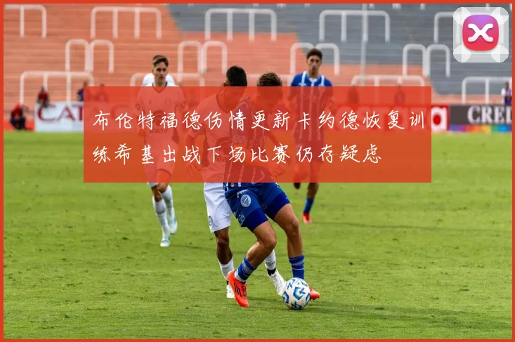布伦特福德伤情更新卡约德恢复训练希基出战下场比赛仍存疑虑