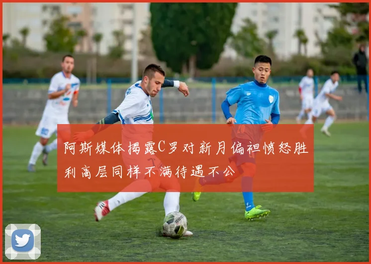 阿斯媒体揭露C罗对新月偏袒愤怒胜利高层同样不满待遇不公