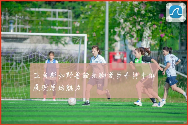 亚当斯如野兽般光脚漫步手持牛排展现原始魅力