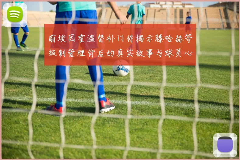 前埃因霍温替补门将揭示滕哈赫等级制管理背后的真实故事与球员心声
