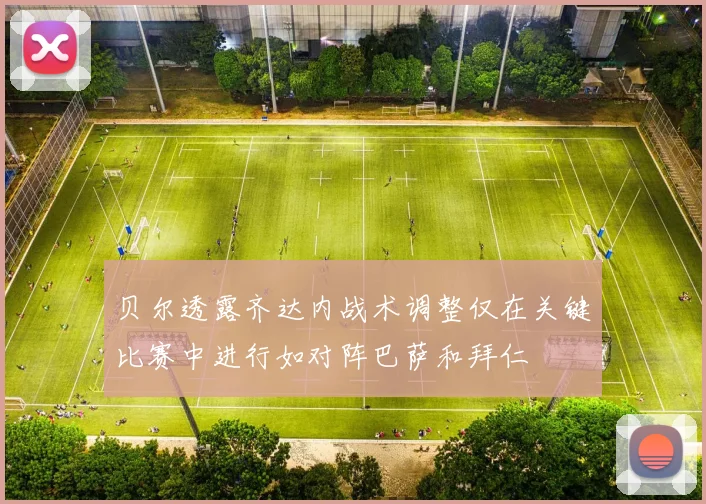 贝尔透露齐达内战术调整仅在关键比赛中进行如对阵巴萨和拜仁