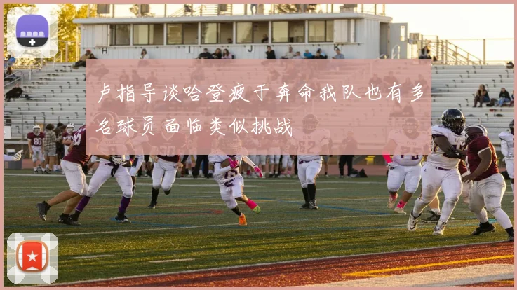 卢指导谈哈登疲于奔命我队也有多名球员面临类似挑战