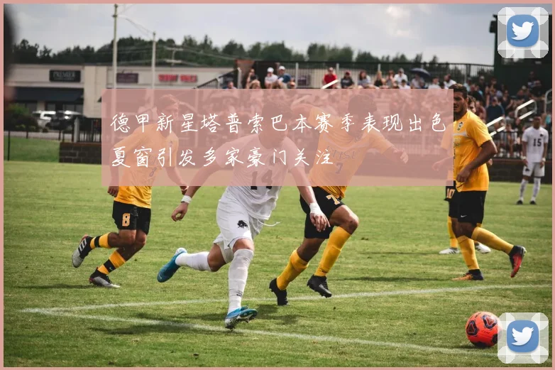 德甲新星塔普索巴本赛季表现出色夏窗引发多家豪门关注