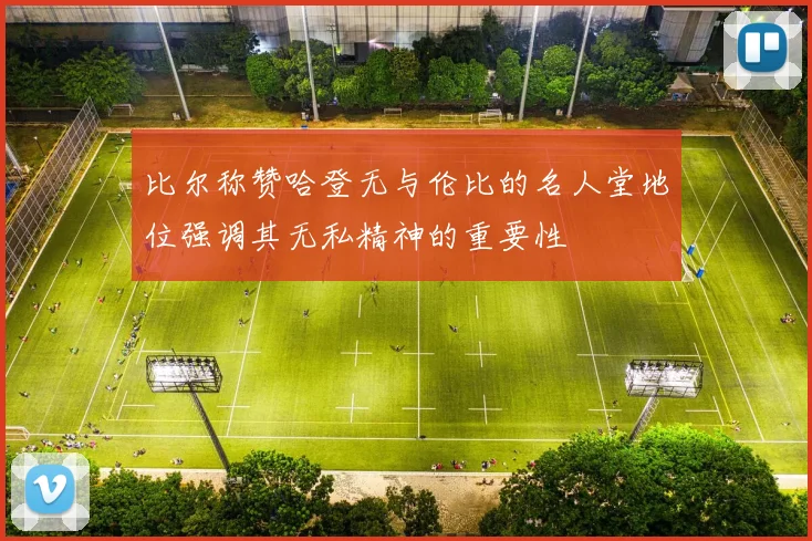 比尔称赞哈登无与伦比的名人堂地位强调其无私精神的重要性