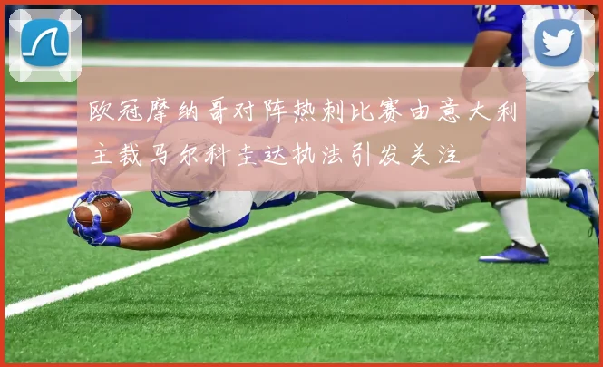 欧冠摩纳哥对阵热刺比赛由意大利主裁马尔科圭达执法引发关注