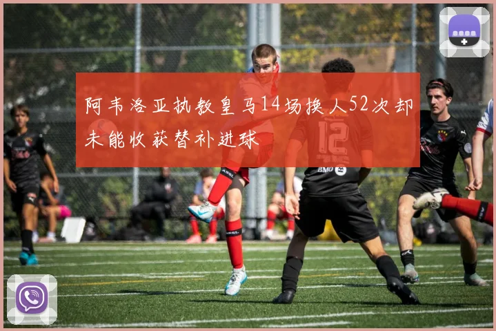 阿韦洛亚执教皇马14场换人52次却未能收获替补进球