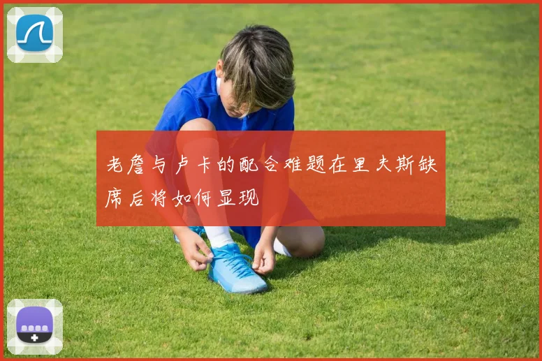 老詹与卢卡的配合难题在里夫斯缺席后将如何显现