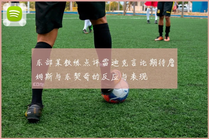 东部某教练点评雷迪克言论期待詹姆斯与东契奇的反应与表现