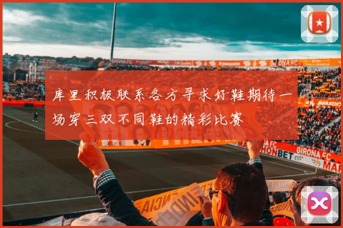 库里积极联系各方寻求好鞋期待一场穿三双不同鞋的精彩比赛