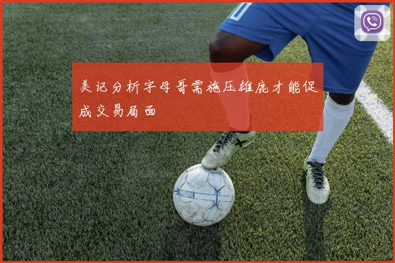 美记分析字母哥需施压雄鹿才能促成交易局面