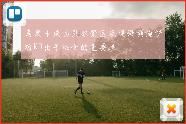 乌度卡谈戈贝尔禁区表现强调掩护对KD出手机会的重要性
