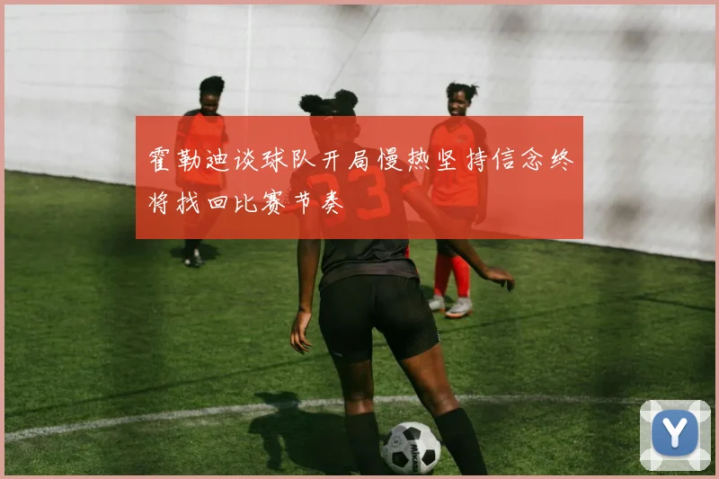 霍勒迪谈球队开局慢热坚持信念终将找回比赛节奏