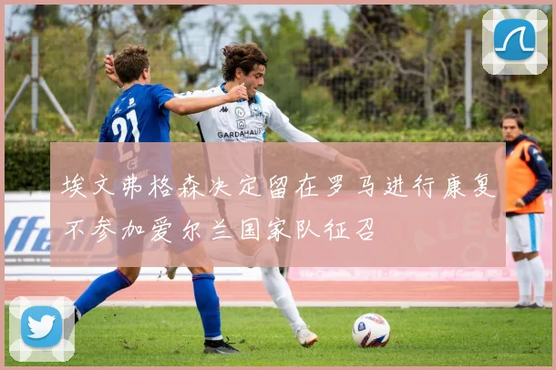 埃文弗格森决定留在罗马进行康复不参加爱尔兰国家队征召