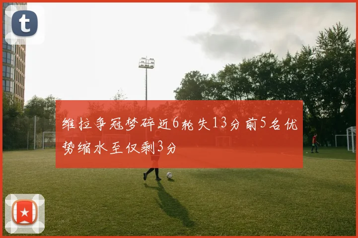 维拉争冠梦碎近6轮失13分前5名优势缩水至仅剩3分