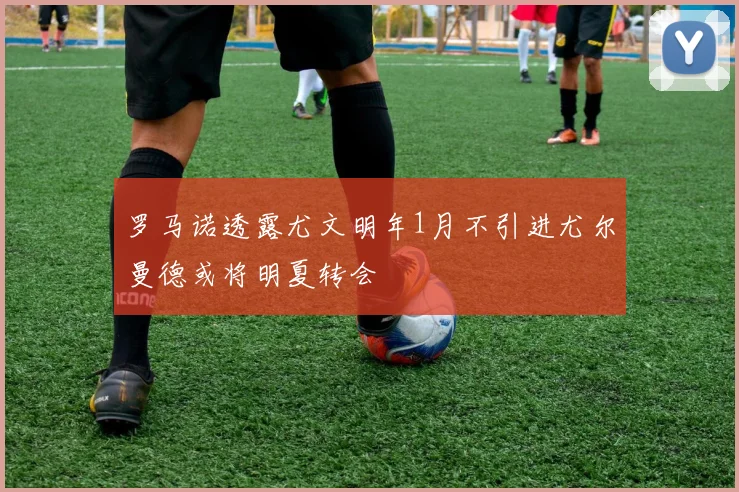 罗马诺透露尤文明年1月不引进尤尔曼德或将明夏转会