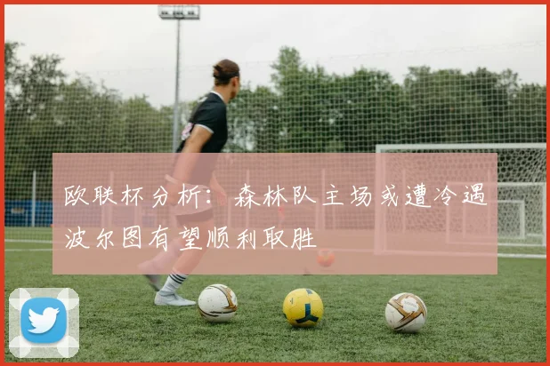 欧联杯分析：森林队主场或遭冷遇波尔图有望顺利取胜