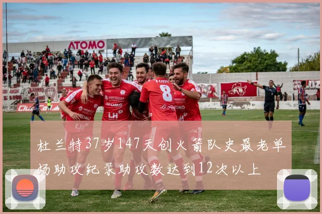 杜兰特37岁147天创火箭队史最老单场助攻纪录助攻数达到12次以上