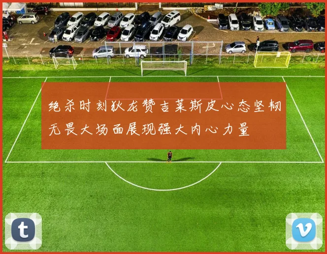 绝杀时刻狄龙赞吉莱斯皮心态坚韧无畏大场面展现强大内心力量