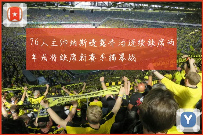 76人主帅纳斯透露乔治连续缺席两年或将缺席新赛季揭幕战