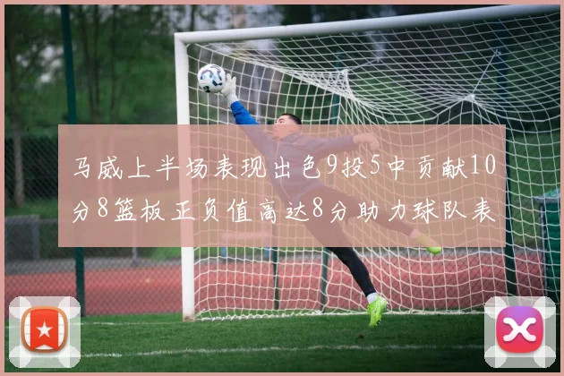 马威上半场表现出色9投5中贡献10分8篮板正负值高达8分助力球队表现