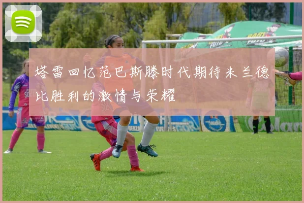 塔雷回忆范巴斯滕时代期待米兰德比胜利的激情与荣耀
