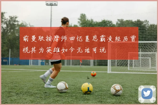 前曼联按摩师回忆基恩霸凌经历曾视其为英雄如今无话可说