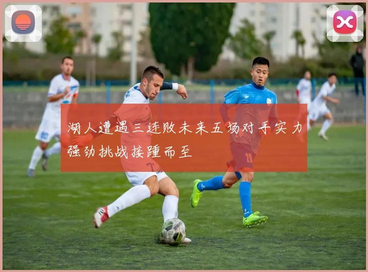 湖人遭遇三连败未来五场对手实力强劲挑战接踵而至
