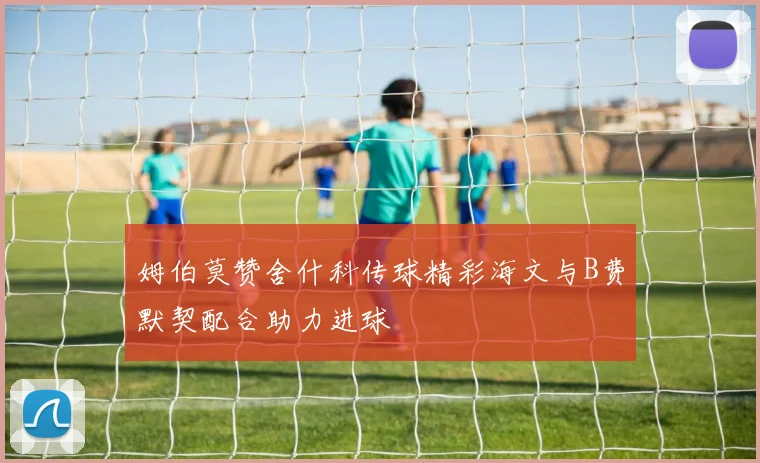 姆伯莫赞舍什科传球精彩海文与B费默契配合助力进球