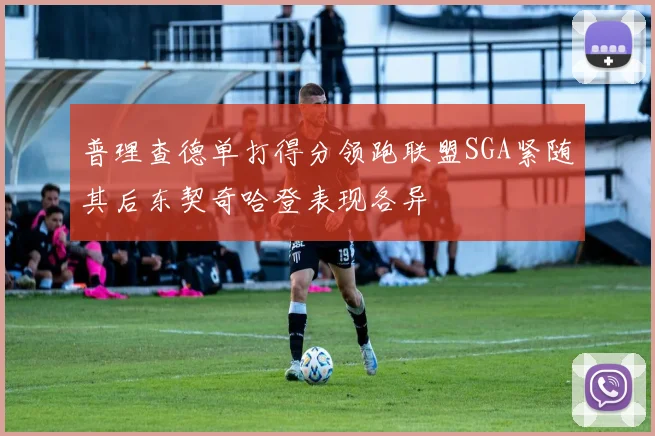 普理查德单打得分领跑联盟SGA紧随其后东契奇哈登表现各异