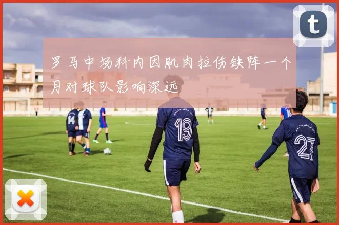 罗马中场科内因肌肉拉伤缺阵一个月对球队影响深远