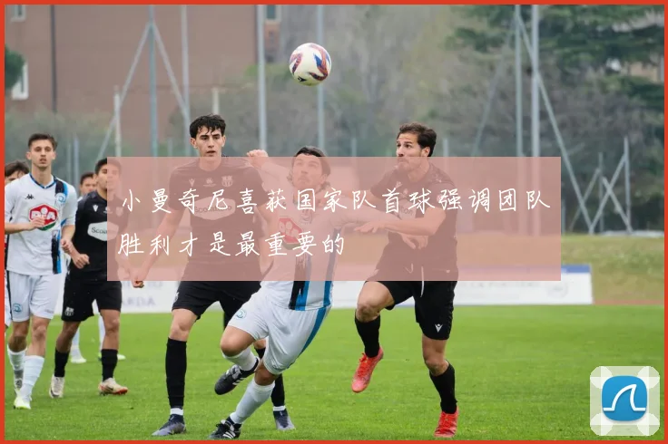 小曼奇尼喜获国家队首球强调团队胜利才是最重要的